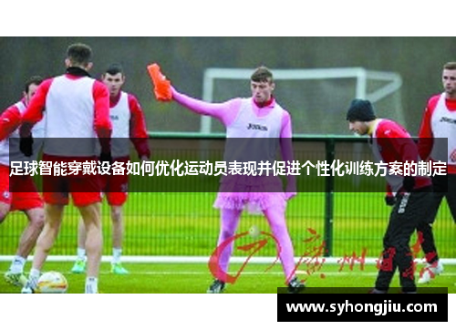 足球智能穿戴设备如何优化运动员表现并促进个性化训练方案的制定